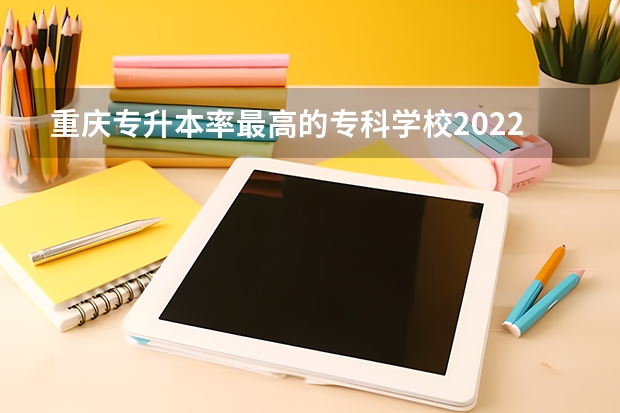 重庆专升本率最高的专科学校2022（广东升本率高的专科学校排名）