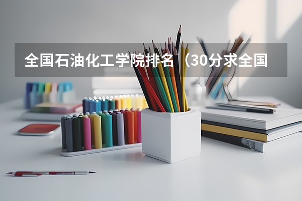 全国石油化工学院排名（30分求全国石油专科学院的排名！）