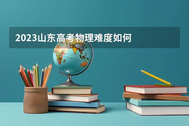 2023山东高考物理难度如何