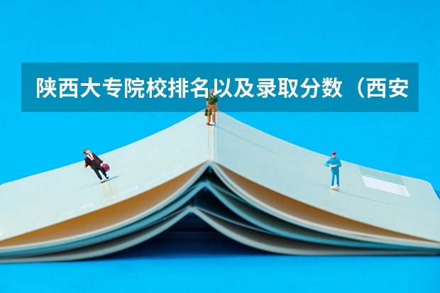 陕西大专院校排名以及录取分数（西安职业技术学院排名前十的学校）