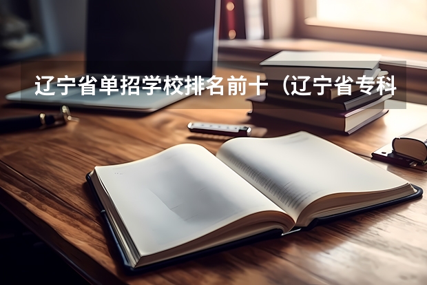 辽宁省单招学校排名前十（辽宁省专科院校排名榜）