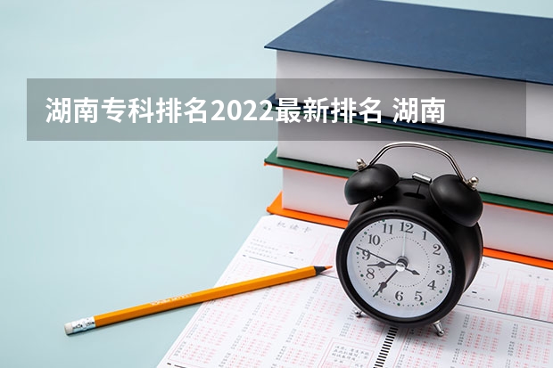 湖南专科排名2022最新排名 湖南大专职业技术学院的排名