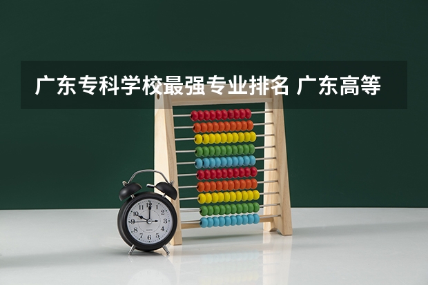 广东专科学校最强专业排名 广东高等专科学校排名