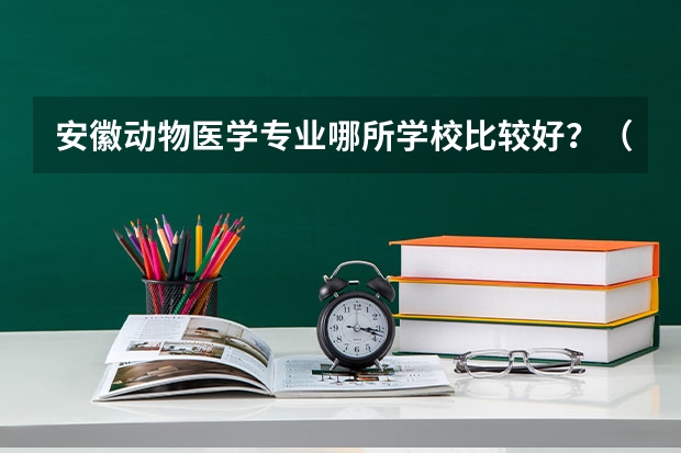 安徽动物医学专业哪所学校比较好？（安徽大专院校排名）
