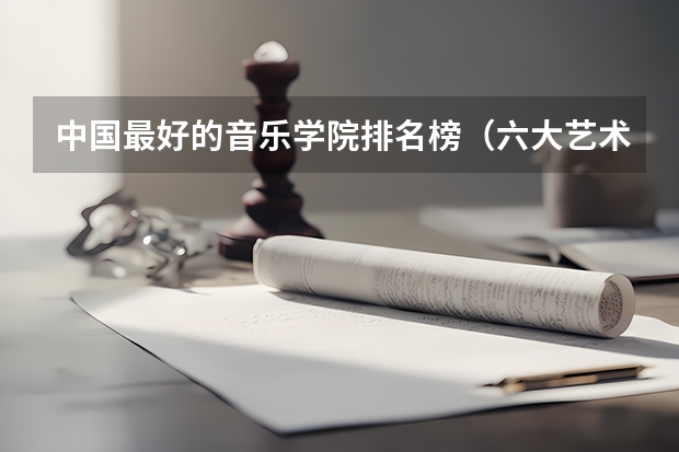 中国最好的音乐学院排名榜（六大艺术院校排名）