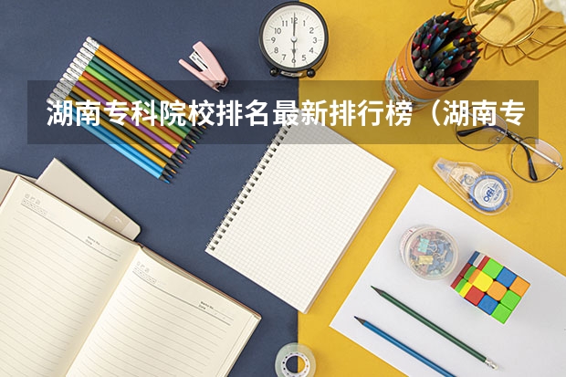 湖南专科院校排名最新排行榜（湖南专科学校排名）