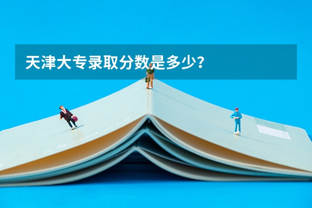 天津大专录取分数是多少？