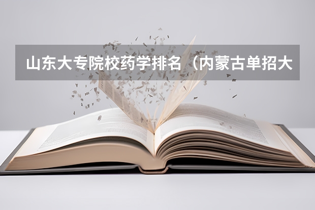 山东大专院校药学排名（内蒙古单招大学排行榜）