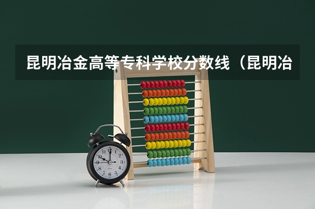 昆明冶金高等专科学校分数线（昆明冶金专科学校录取分数线）