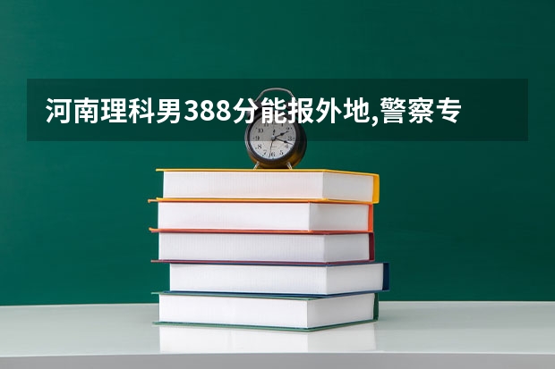 河南理科男388分能报外地,警察专科学校吗
