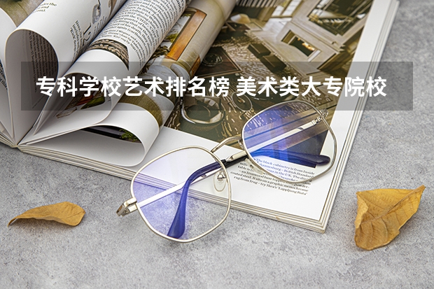专科学校艺术排名榜 美术类大专院校排名