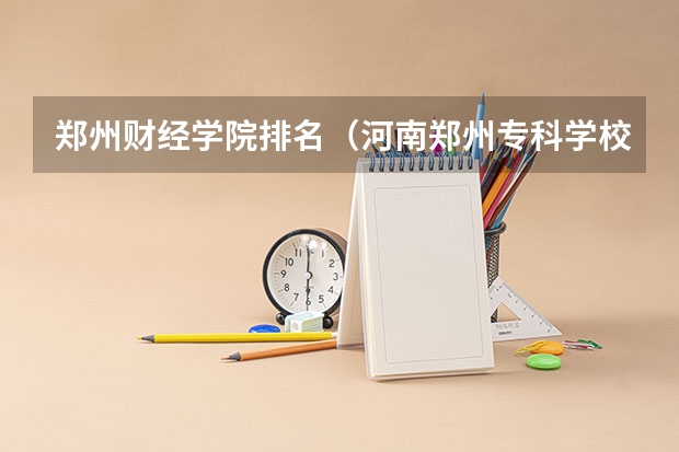 郑州财经学院排名（河南郑州专科学校排名及分数线）