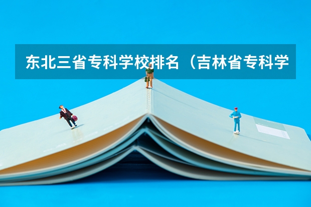 东北三省专科学校排名（吉林省专科学校排行榜）