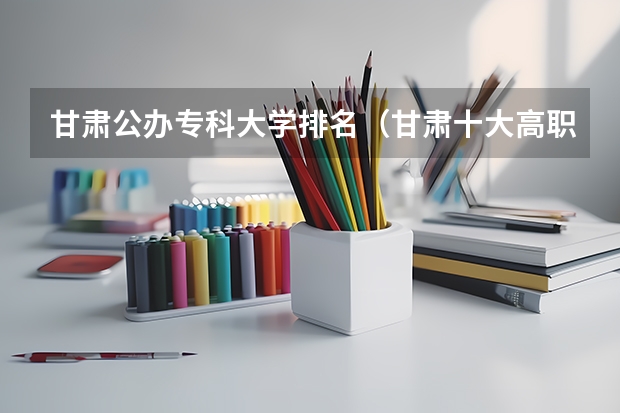 甘肃公办专科大学排名（甘肃十大高职学院）