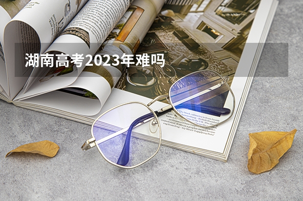 湖南高考2023年难吗