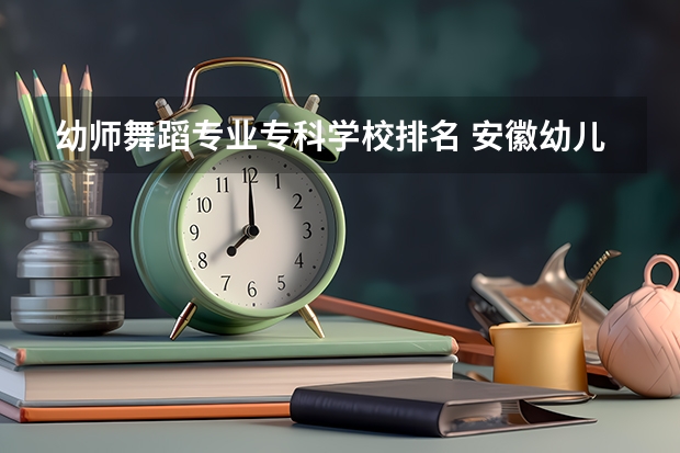 幼师舞蹈专业专科学校排名 安徽幼儿师范高等专科学校排名