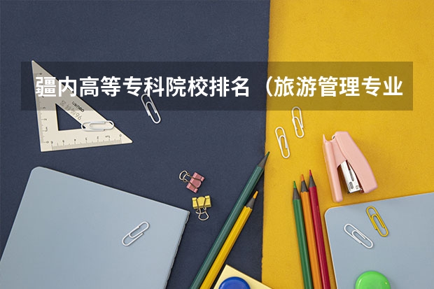 疆内高等专科院校排名（旅游管理专业大学排名）