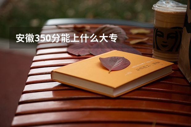 安徽350分能上什么大专