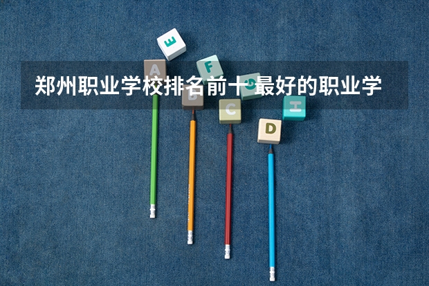 郑州职业学校排名前十 最好的职业学校排名