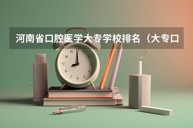 河南省口腔医学大专学校排名（大专口腔医学专业学校排名）