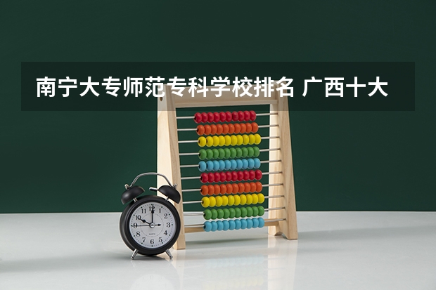 南宁大专师范专科学校排名 广西十大大专排名