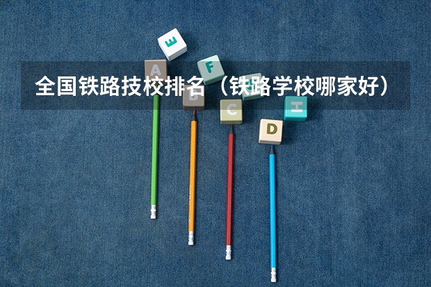 全国铁路技校排名（铁路学校哪家好）
