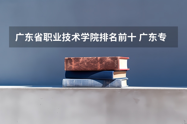 广东省职业技术学院排名前十 广东专科学校排名公办