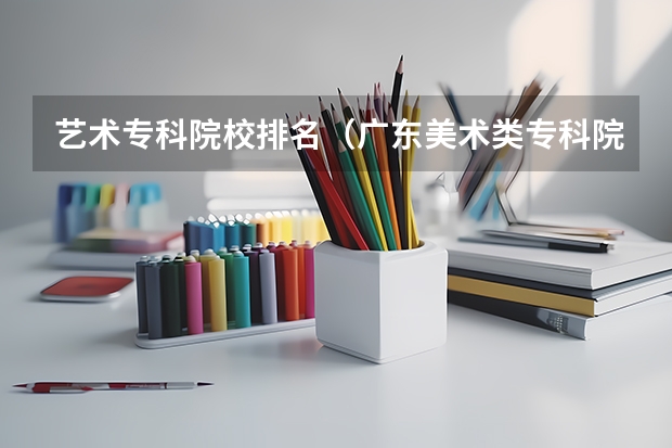 艺术专科院校排名（广东美术类专科院校排名）