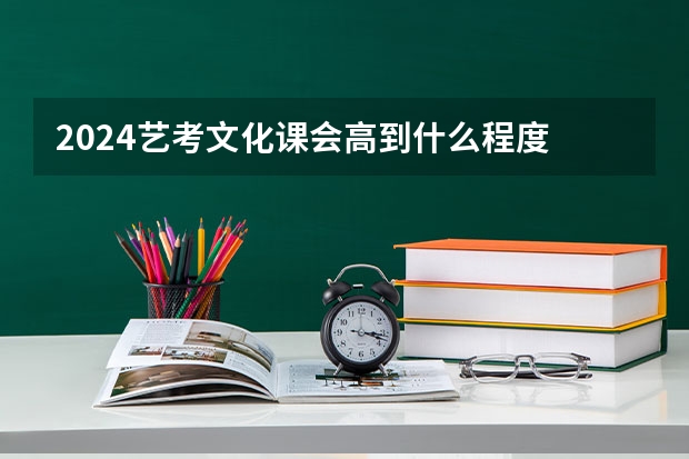 2024艺考文化课会高到什么程度