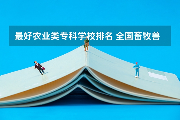 最好农业类专科学校排名 全国畜牧兽医专科学院排名