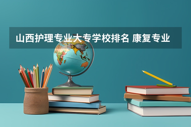 山西护理专业大专学校排名 康复专业专科学校排名