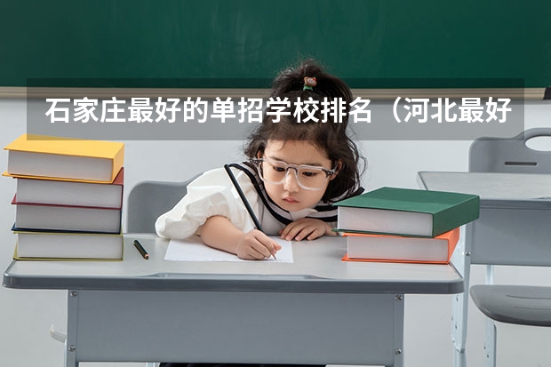 石家庄最好的单招学校排名（河北最好的公办专科学校排名）