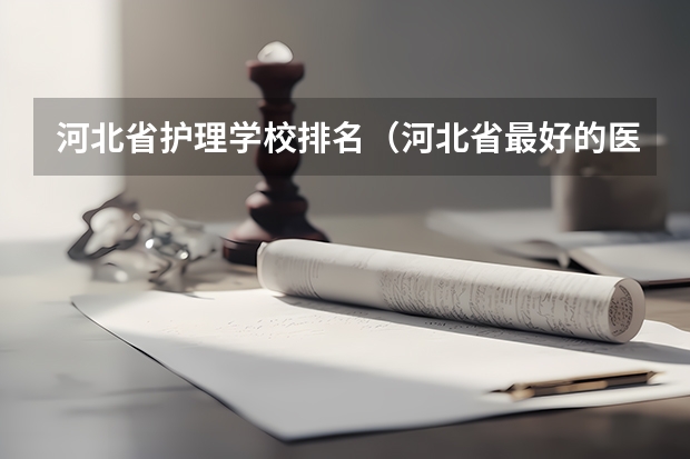 河北省护理学校排名（河北省最好的医专学校排名）