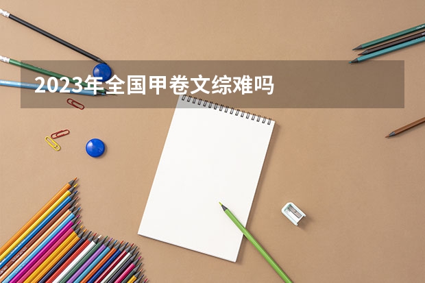 2023年全国甲卷文综难吗