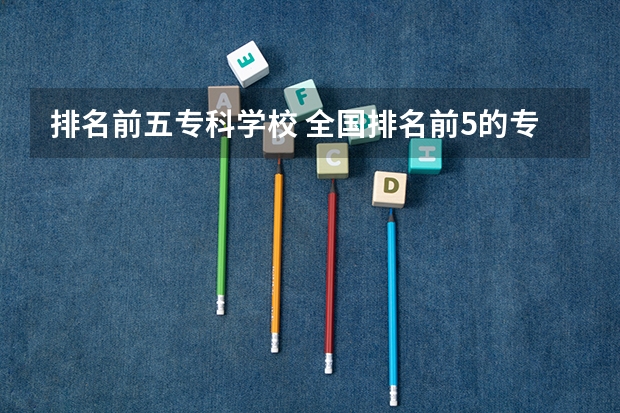 排名前五专科学校 全国排名前5的专科院校？