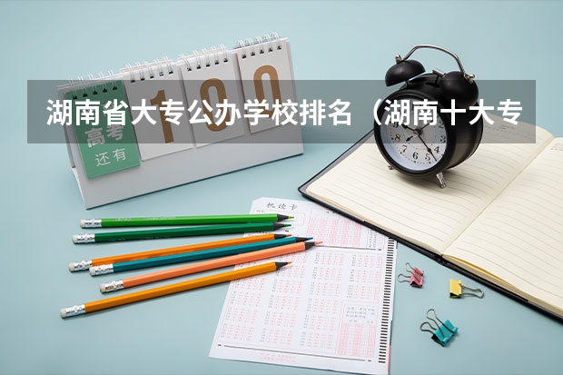 湖南省大专公办学校排名（湖南十大专科学校）