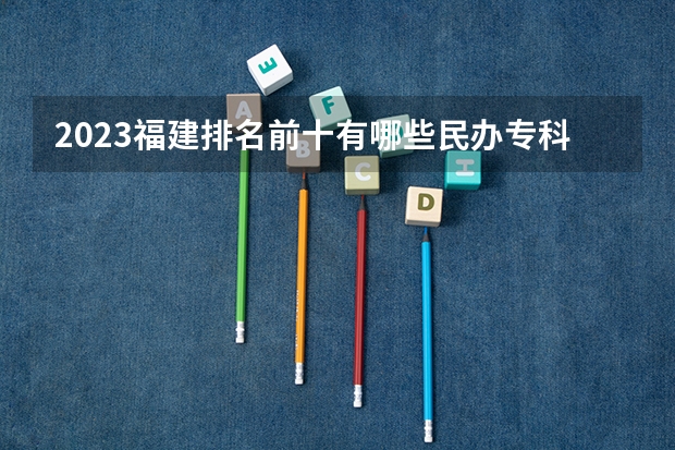 2023福建排名前十有哪些民办专科学校？