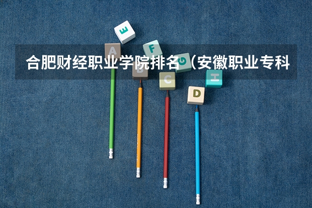 合肥财经职业学院排名（安徽职业专科学校排名）