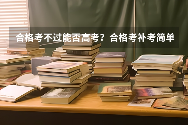 合格考不过能否高考？合格考补考简单吗？（参考）