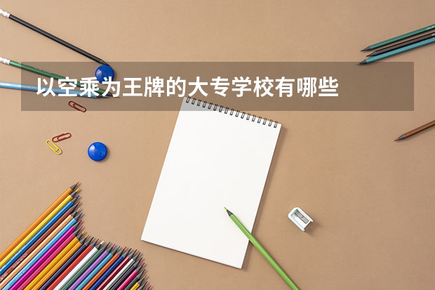 以空乘为王牌的大专学校有哪些