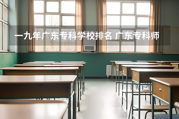 一九年广东专科学校排名 广东专科师范类学校排名