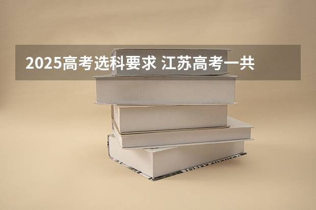 2025高考选科要求 江苏高考一共有几门科目？