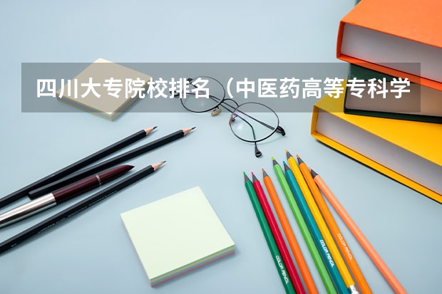 四川大专院校排名（中医药高等专科学校排名）