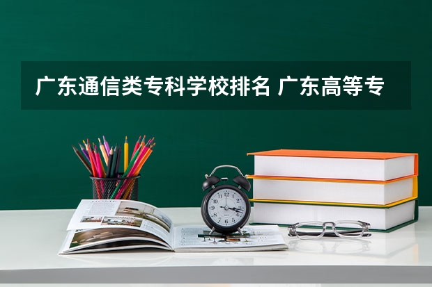 广东通信类专科学校排名 广东高等专科学校排名