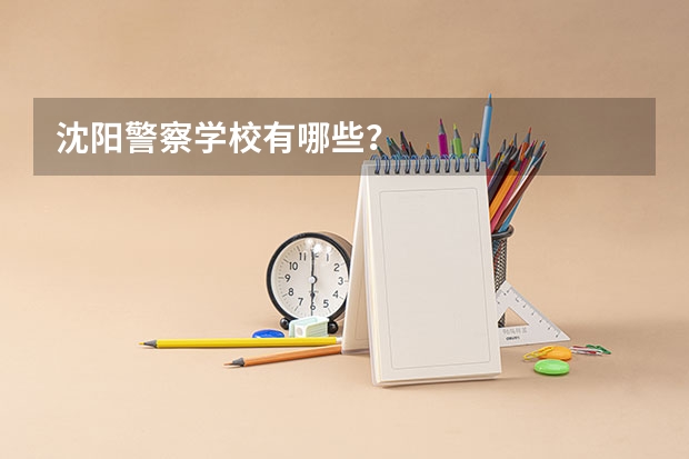 沈阳警察学校有哪些？