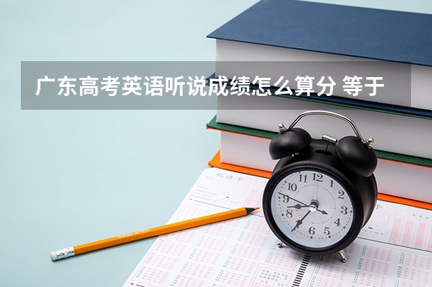 广东高考英语听说成绩怎么算分 等于外语口试成绩吗