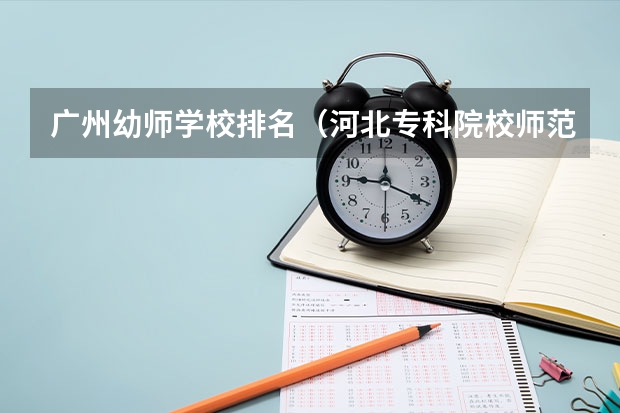 广州幼师学校排名（河北专科院校师范排名）