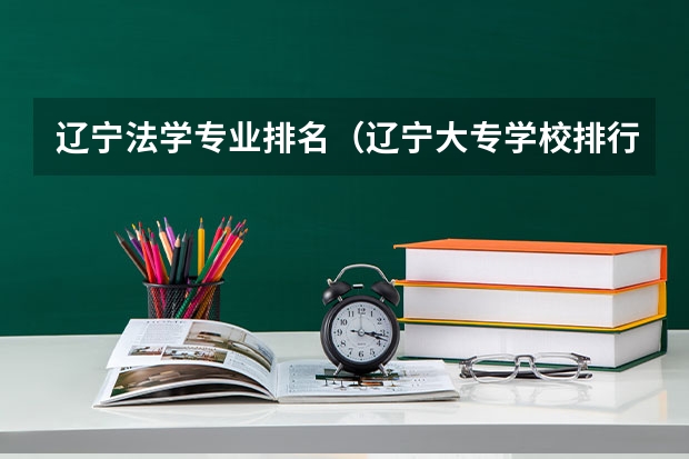 辽宁法学专业排名（辽宁大专学校排行榜）
