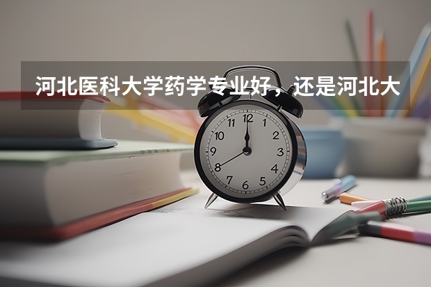 河北医科大学药学专业好，还是河北大学药学专业好呢