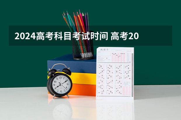 2024高考科目考试时间 高考2024年的政策是怎样的